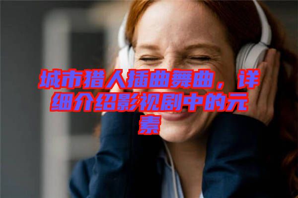 城市獵人插曲舞曲，詳細介紹影視劇中的元素