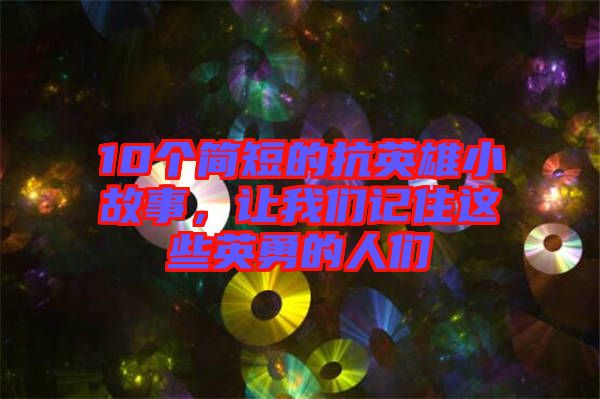 10個(gè)簡短的抗英雄小故事，讓我們記住這些英勇的人們