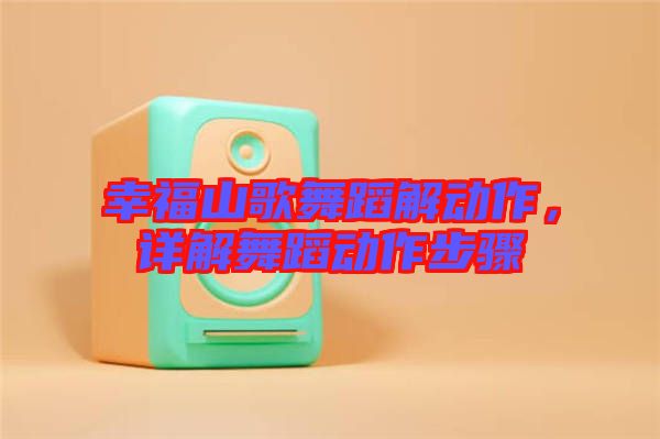 幸福山歌舞蹈解動作，詳解舞蹈動作步驟