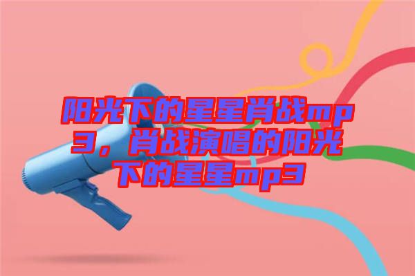 陽(yáng)光下的星星肖戰(zhàn)mp3，肖戰(zhàn)演唱的陽(yáng)光下的星星mp3