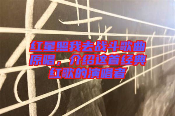 紅星照我去戰(zhàn)斗歌曲原唱，介紹這首經(jīng)典紅歌的演唱者