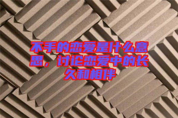 不手的戀愛是什么意思，討論戀愛中的長久和相伴