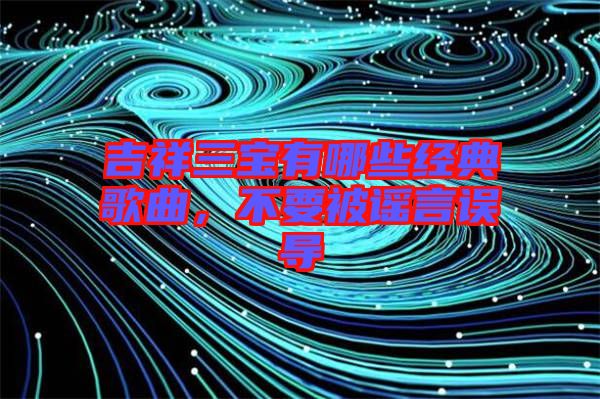 吉祥三寶有哪些經(jīng)典歌曲，不要被謠言誤導(dǎo)