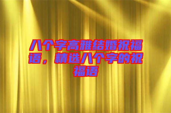 八個(gè)字高雅結(jié)婚祝福語(yǔ)，精選八個(gè)字的祝福語(yǔ)
