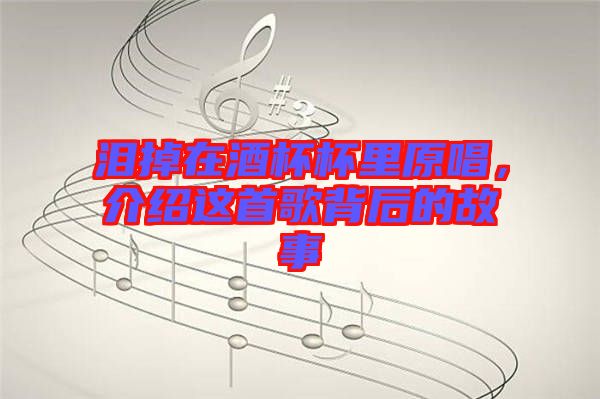 淚掉在酒杯杯里原唱，介紹這首歌背后的故事