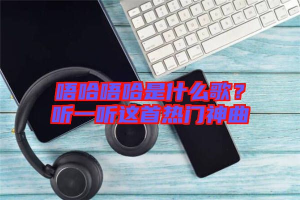 唔哈唔哈是什么歌？聽(tīng)一聽(tīng)這首熱門神曲
