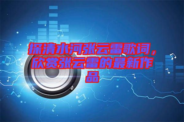 探清水河張云雷歌詞，欣賞張云雷的最新作品