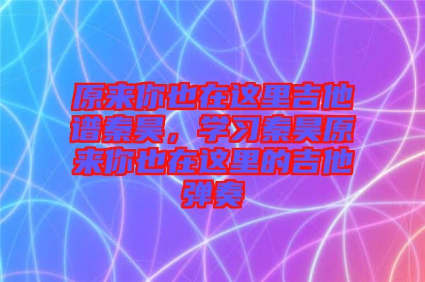 原來(lái)你也在這里吉他譜秦昊，學(xué)習(xí)秦昊原來(lái)你也在這里的吉他彈奏