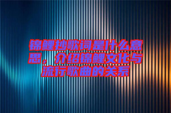 錦鯉抄歌詞是什么意思，介紹錦鯉文化與流行歌曲的關系