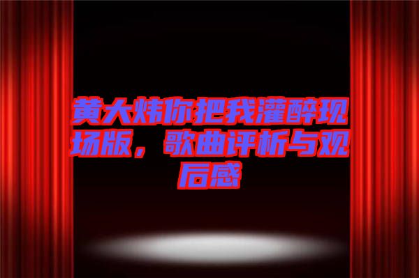 黃大煒你把我灌醉現(xiàn)場版，歌曲評析與觀后感
