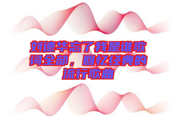 劉德華忘了我是誰(shuí)歌詞全部，回憶經(jīng)典的流行歌曲