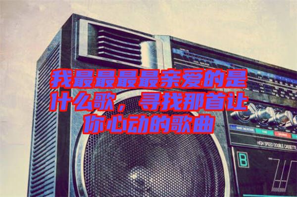 我最最最最親愛的是什么歌，尋找那首讓你心動的歌曲