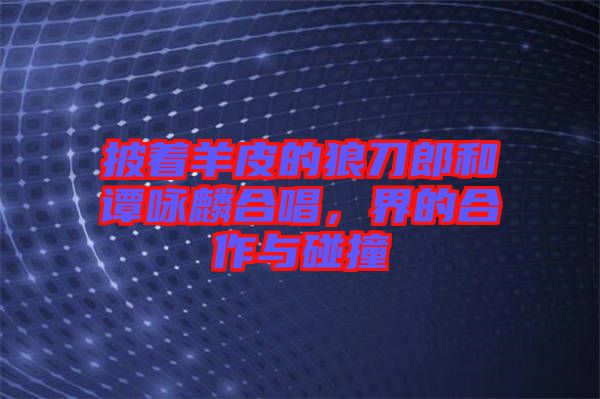 披著羊皮的狼刀郎和譚詠麟合唱，界的合作與碰撞