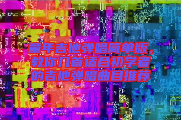 童年吉他彈唱簡(jiǎn)單版，教你幾首適合初學(xué)者的吉他彈唱曲目推薦