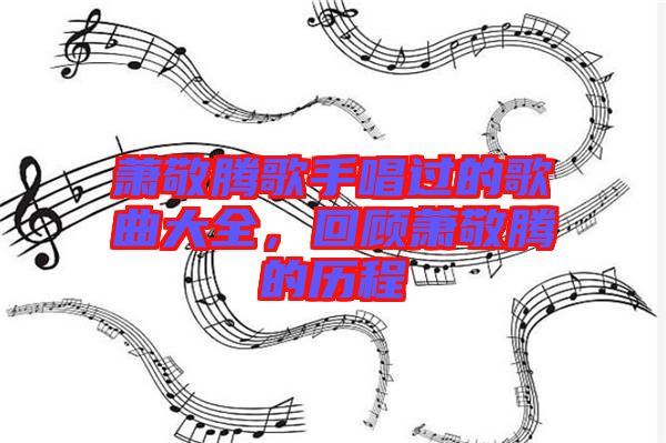蕭敬騰歌手唱過的歌曲大全，回顧蕭敬騰的歷程