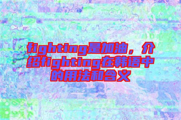fighting是加油，介紹fighting在韓語中的用法和含義