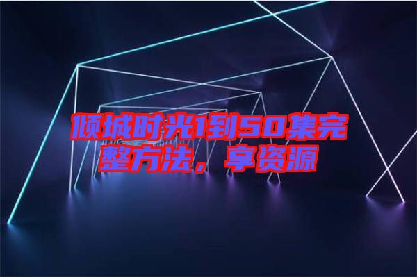 傾城時(shí)光1到50集完整方法，享資源