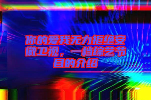 你的愛我無力拒絕安徽衛(wèi)視，一檔綜藝節(jié)目的介紹