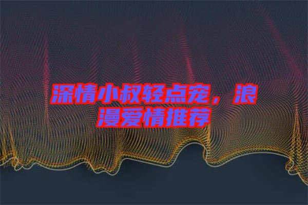 深情小叔輕點寵，浪漫愛情推薦