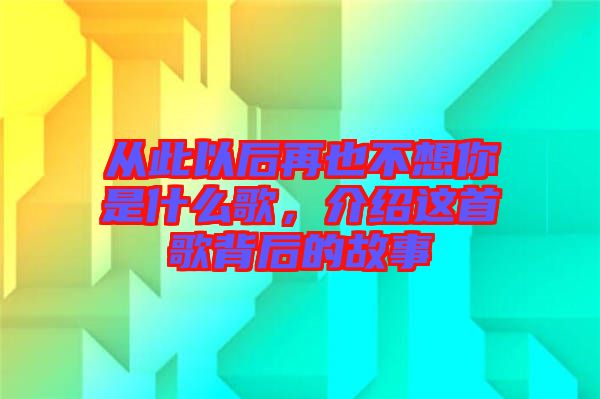 從此以后再也不想你是什么歌，介紹這首歌背后的故事