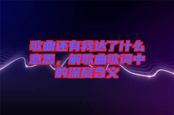 歌曲還有我達(dá)了什么意思，解歌曲歌詞中的深層含義