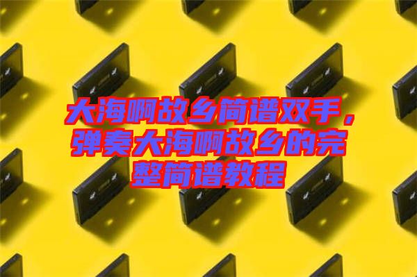 大海啊故鄉(xiāng)簡譜雙手，彈奏大海啊故鄉(xiāng)的完整簡譜教程