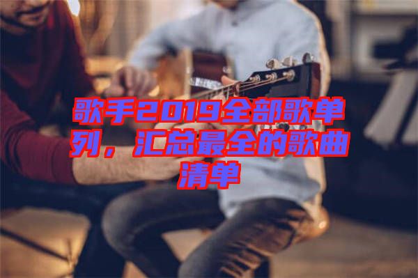 歌手2019全部歌單列，匯總最全的歌曲清單