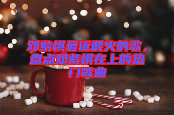 鄧紫棋最近很火的歌，盤點(diǎn)鄧紫棋在上的熱門歌曲
