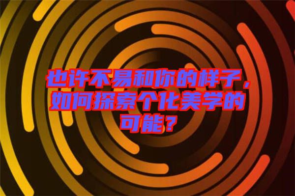 也許不易和你的樣子，如何探索個化美學(xué)的可能？