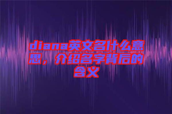 diana英文名什么意思，介紹名字背后的含義