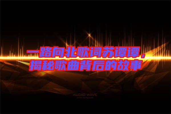 一路向北歌詞蘇譚譚，揭秘歌曲背后的故事