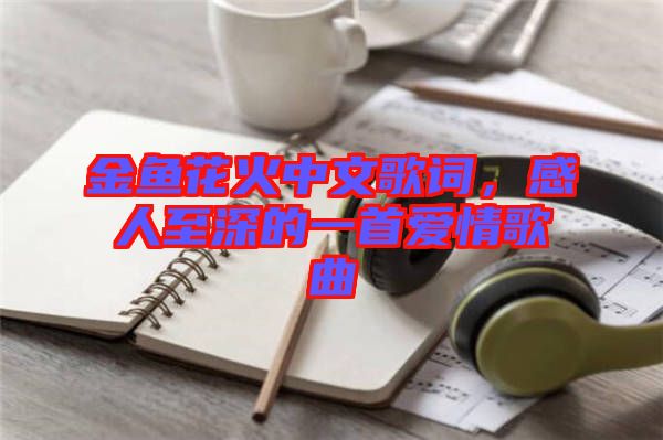 金魚花火中文歌詞，感人至深的一首愛情歌曲