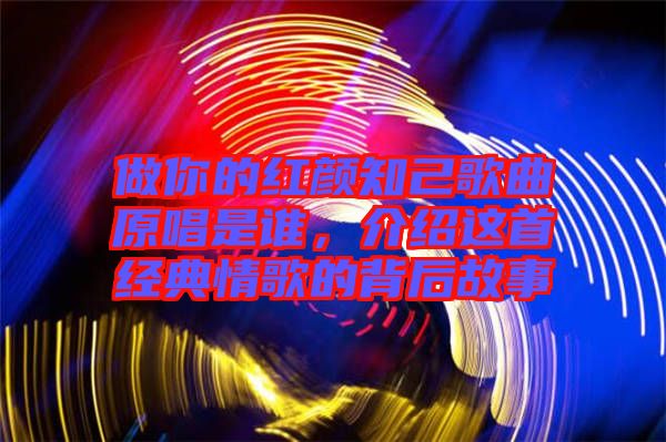 做你的紅顏知己歌曲原唱是誰，介紹這首經(jīng)典情歌的背后故事