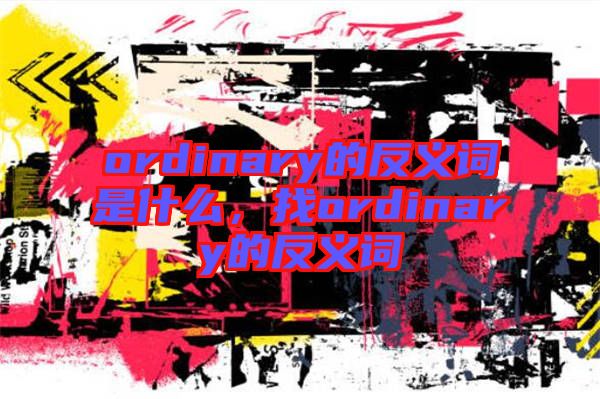 ordinary的反義詞是什么，找ordinary的反義詞