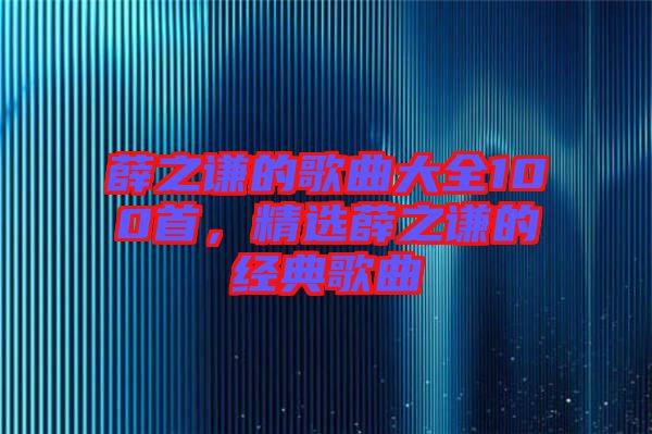 薛之謙的歌曲大全100首，精選薛之謙的經(jīng)典歌曲
