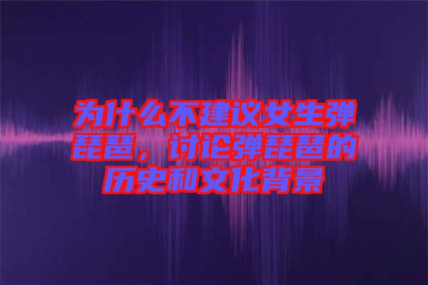 為什么不建議女生彈琵琶，討論彈琵琶的歷史和文化背景