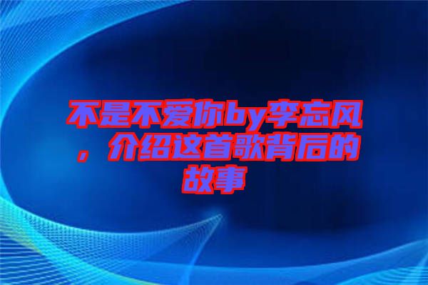 不是不愛你by李忘風(fēng)，介紹這首歌背后的故事