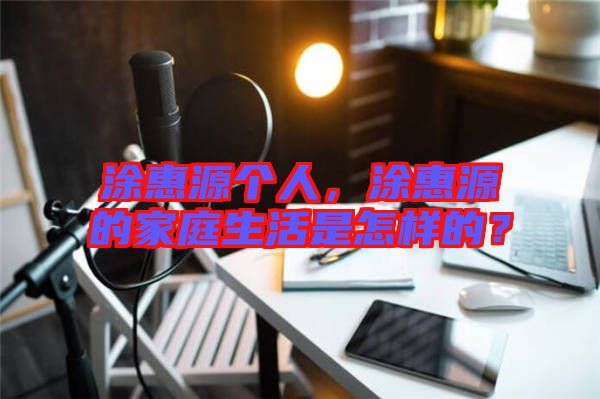 涂惠源個(gè)人，涂惠源的家庭生活是怎樣的？