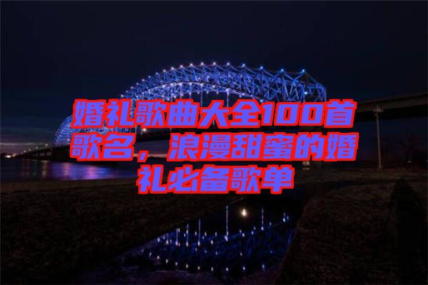 婚禮歌曲大全100首歌名，浪漫甜蜜的婚禮必備歌單