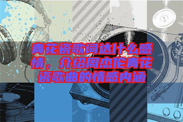 青花瓷歌詞達什么感情，介紹周杰倫青花瓷歌曲的情感內(nèi)涵