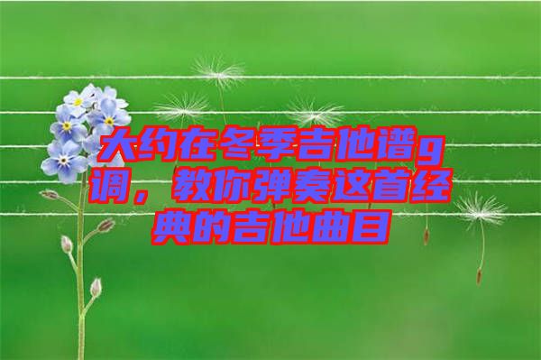 大約在冬季吉他譜g調(diào)，教你彈奏這首經(jīng)典的吉他曲目