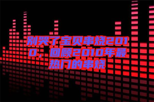 別哭了寶貝串燒2010，回顧2010年最熱門的串燒