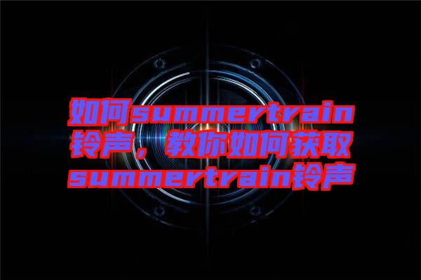 如何summertrain鈴聲，教你如何獲取summertrain鈴聲