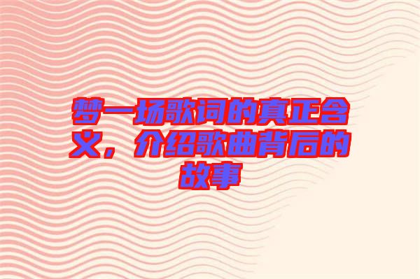 夢(mèng)一場(chǎng)歌詞的真正含義，介紹歌曲背后的故事