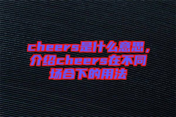 cheers是什么意思，介紹cheers在不同場合下的用法