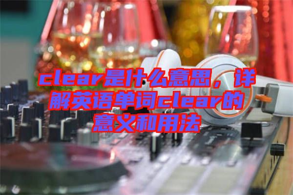 clear是什么意思，詳解英語單詞clear的意義和用法