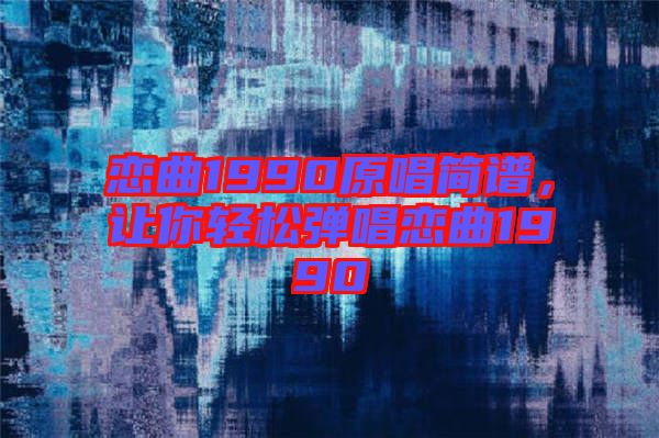 戀曲1990原唱簡譜，讓你輕松彈唱戀曲1990