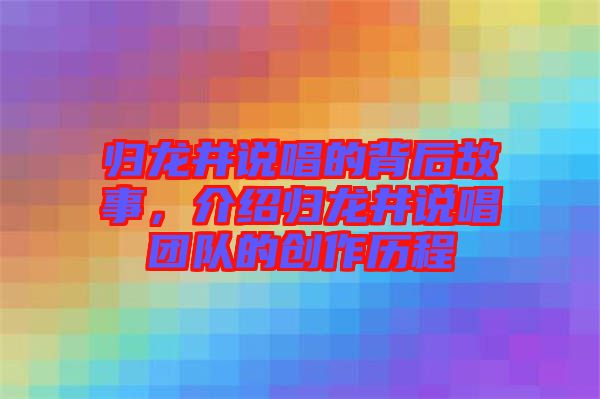 歸龍井說(shuō)唱的背后故事，介紹歸龍井說(shuō)唱團(tuán)隊(duì)的創(chuàng)作歷程