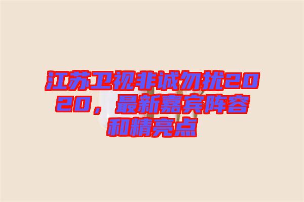 江蘇衛(wèi)視非誠勿擾2020，最新嘉賓陣容和精亮點