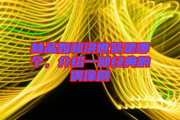 林品如和洪世賢是哪個，介紹一部經(jīng)典的偶像劇